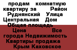 продам 2-комнатную квартиру за 600 › Район ­ Руднянский › Улица ­ Центральная › Дом ­ 20 › Общая площадь ­ 54 › Цена ­ 600 000 - Все города Недвижимость » Квартиры продажа   . Крым,Каховское